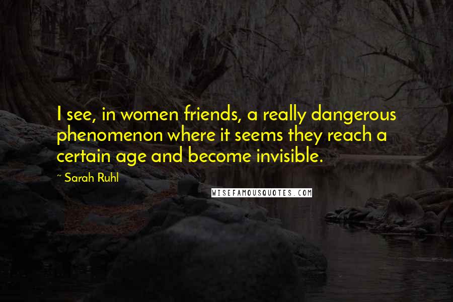 Sarah Ruhl Quotes: I see, in women friends, a really dangerous phenomenon where it seems they reach a certain age and become invisible.