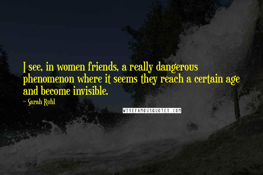 Sarah Ruhl Quotes: I see, in women friends, a really dangerous phenomenon where it seems they reach a certain age and become invisible.