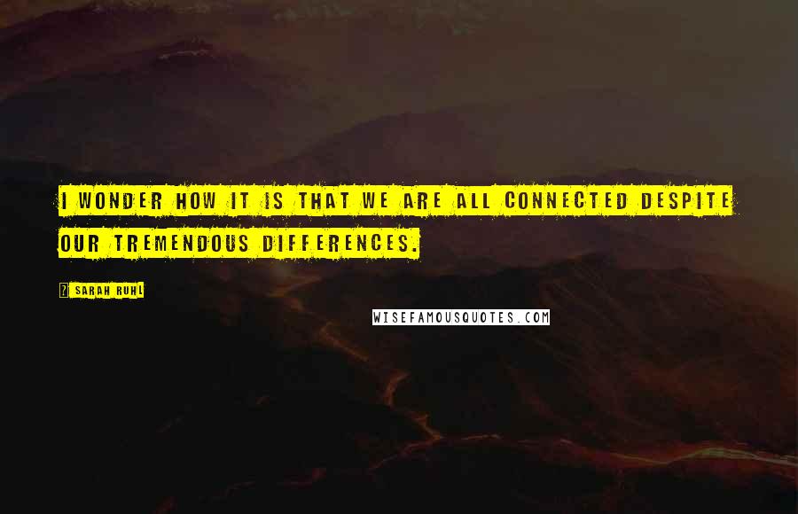 Sarah Ruhl Quotes: I wonder how it is that we are all connected despite our tremendous differences.