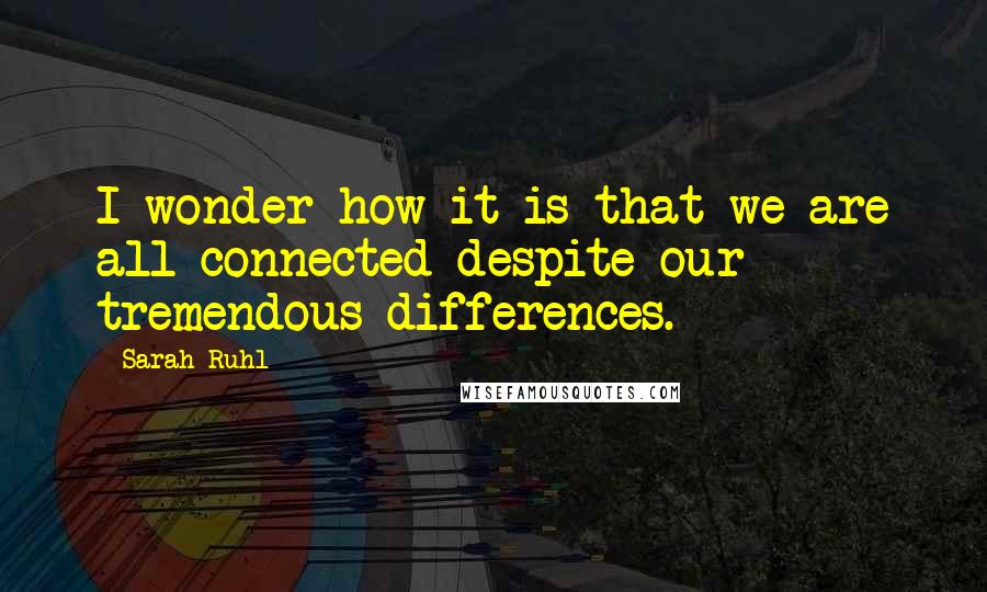 Sarah Ruhl Quotes: I wonder how it is that we are all connected despite our tremendous differences.