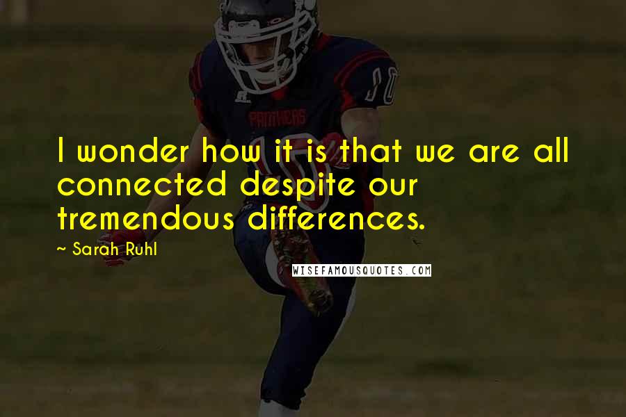 Sarah Ruhl Quotes: I wonder how it is that we are all connected despite our tremendous differences.