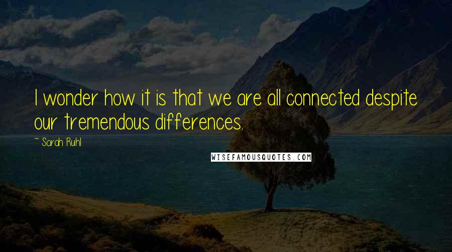 Sarah Ruhl Quotes: I wonder how it is that we are all connected despite our tremendous differences.