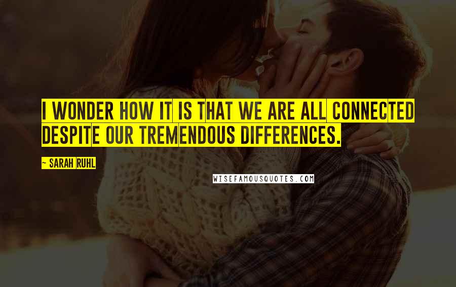 Sarah Ruhl Quotes: I wonder how it is that we are all connected despite our tremendous differences.