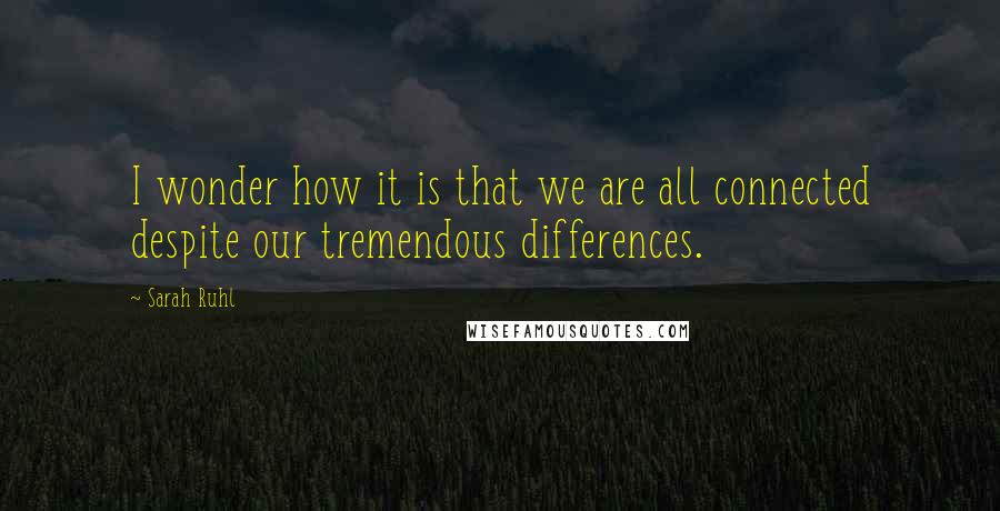 Sarah Ruhl Quotes: I wonder how it is that we are all connected despite our tremendous differences.