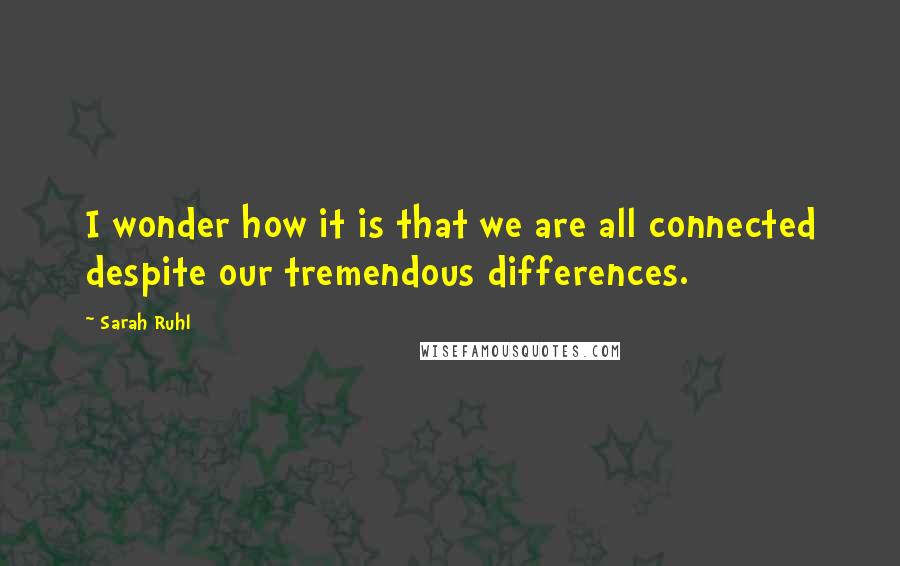Sarah Ruhl Quotes: I wonder how it is that we are all connected despite our tremendous differences.