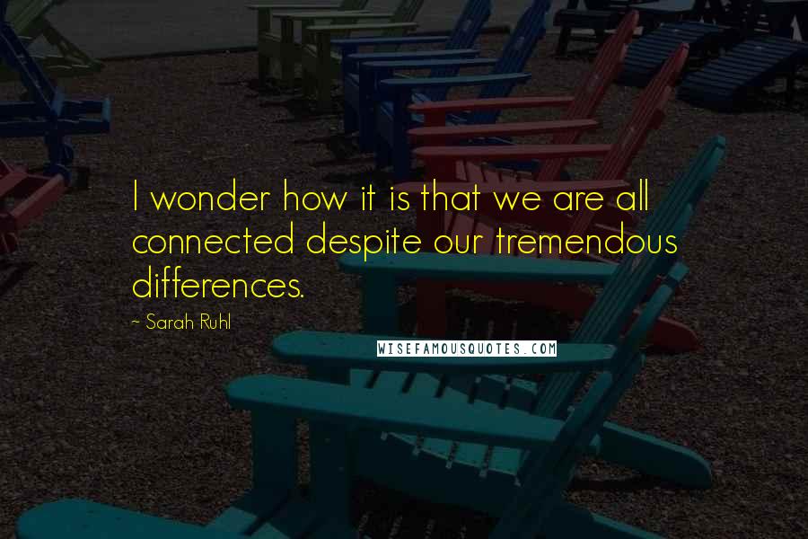 Sarah Ruhl Quotes: I wonder how it is that we are all connected despite our tremendous differences.