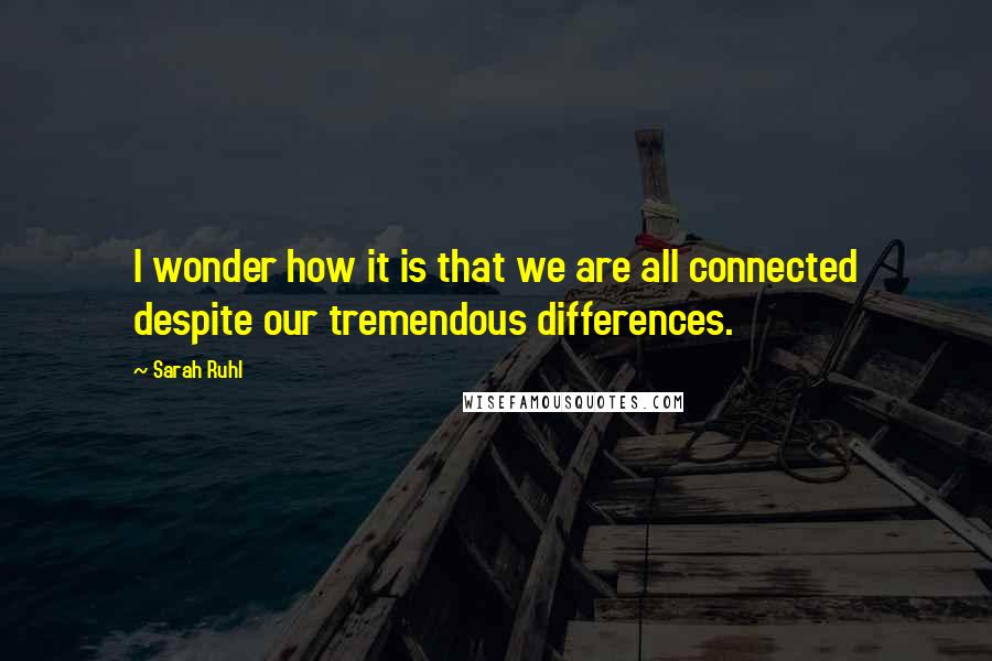 Sarah Ruhl Quotes: I wonder how it is that we are all connected despite our tremendous differences.