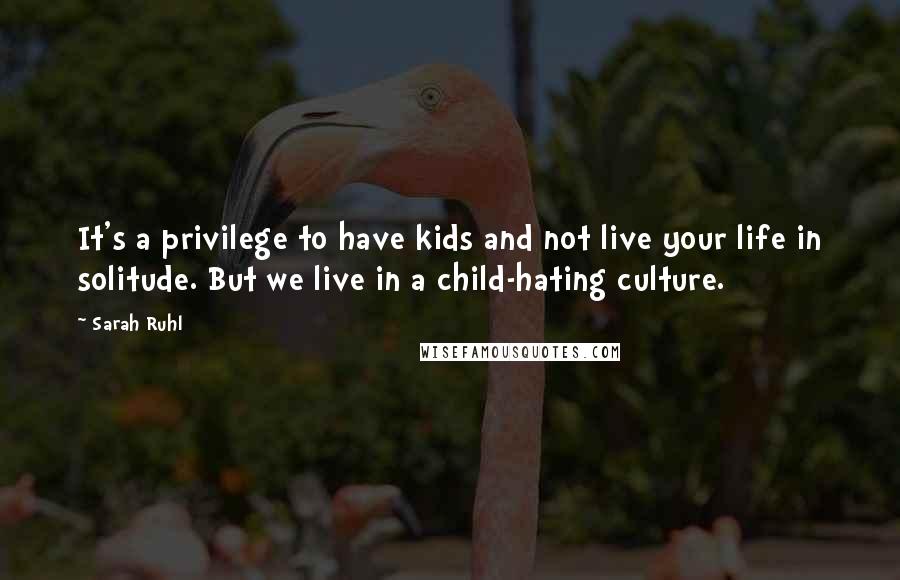 Sarah Ruhl Quotes: It's a privilege to have kids and not live your life in solitude. But we live in a child-hating culture.