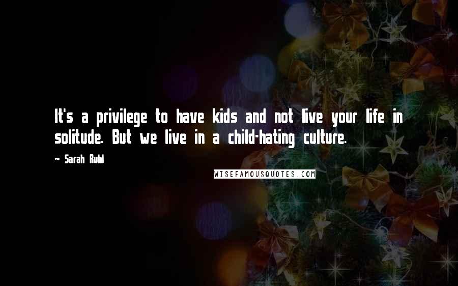 Sarah Ruhl Quotes: It's a privilege to have kids and not live your life in solitude. But we live in a child-hating culture.