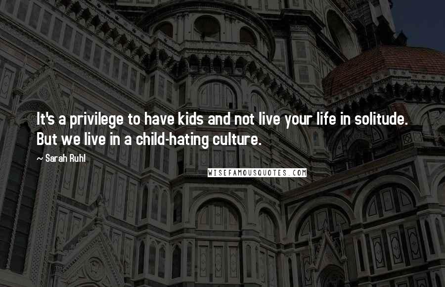 Sarah Ruhl Quotes: It's a privilege to have kids and not live your life in solitude. But we live in a child-hating culture.