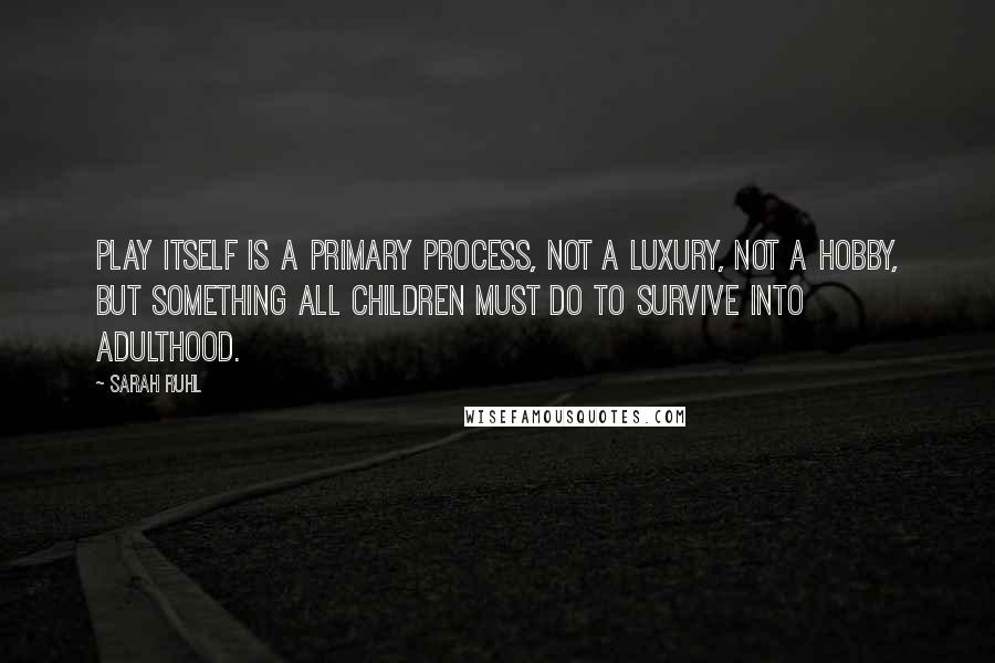 Sarah Ruhl Quotes: Play itself is a primary process, not a luxury, not a hobby, but something all children must do to survive into adulthood.