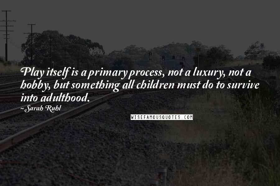 Sarah Ruhl Quotes: Play itself is a primary process, not a luxury, not a hobby, but something all children must do to survive into adulthood.