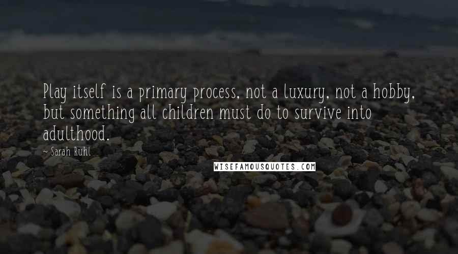 Sarah Ruhl Quotes: Play itself is a primary process, not a luxury, not a hobby, but something all children must do to survive into adulthood.