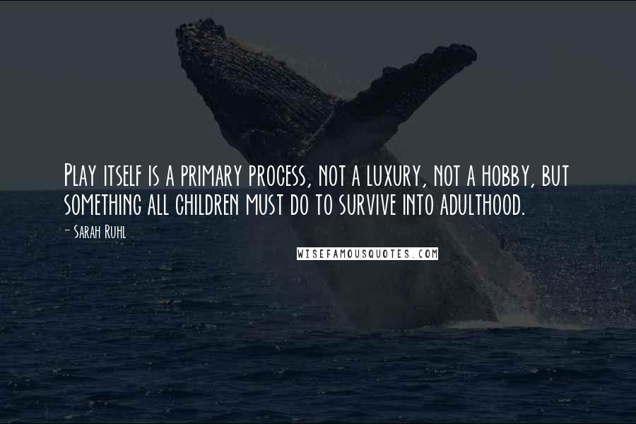 Sarah Ruhl Quotes: Play itself is a primary process, not a luxury, not a hobby, but something all children must do to survive into adulthood.