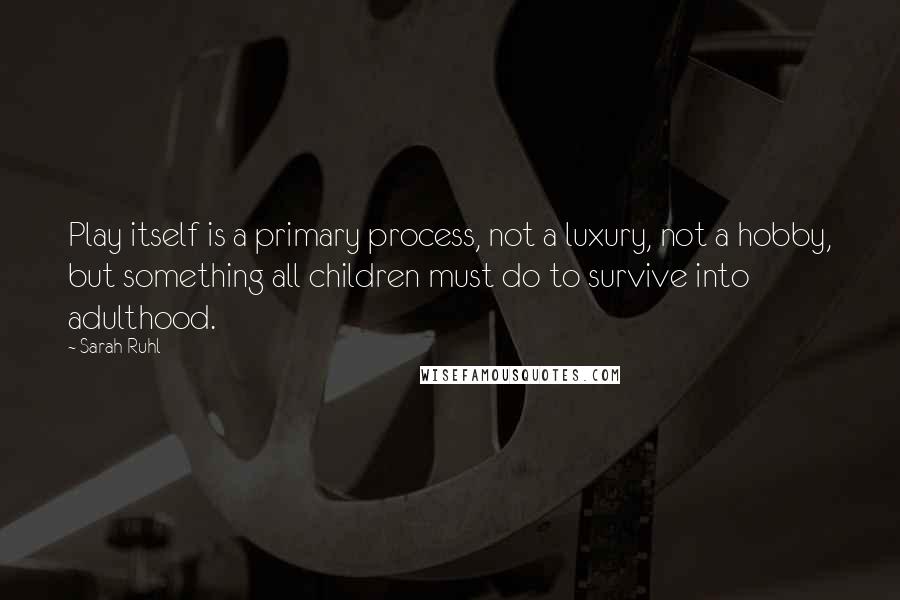 Sarah Ruhl Quotes: Play itself is a primary process, not a luxury, not a hobby, but something all children must do to survive into adulthood.