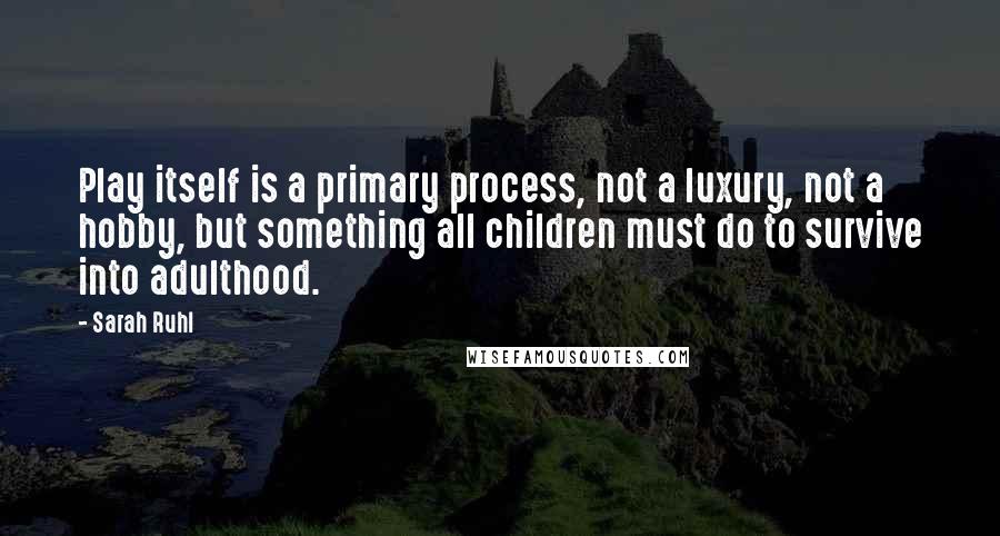 Sarah Ruhl Quotes: Play itself is a primary process, not a luxury, not a hobby, but something all children must do to survive into adulthood.