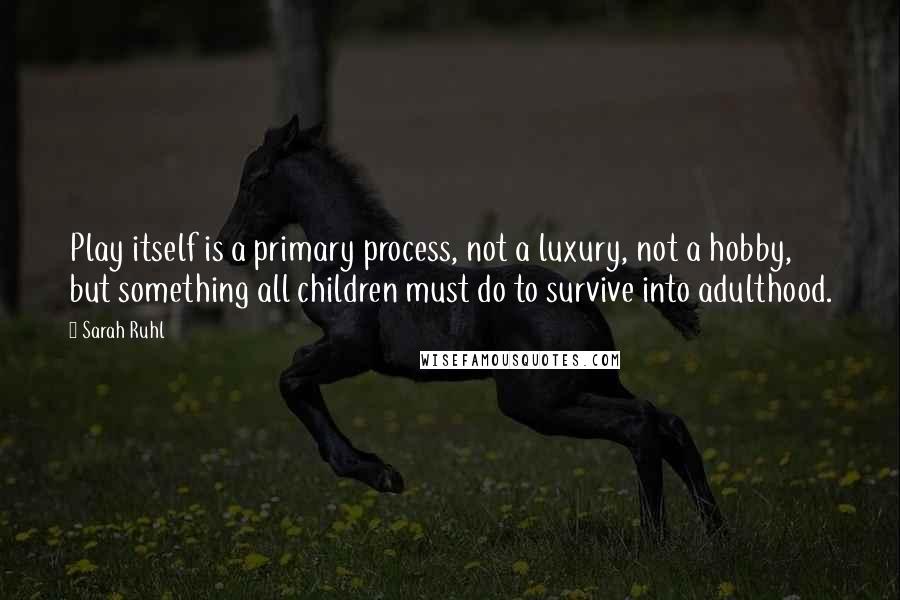 Sarah Ruhl Quotes: Play itself is a primary process, not a luxury, not a hobby, but something all children must do to survive into adulthood.
