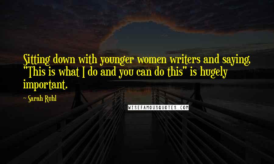 Sarah Ruhl Quotes: Sitting down with younger women writers and saying, "This is what I do and you can do this" is hugely important.