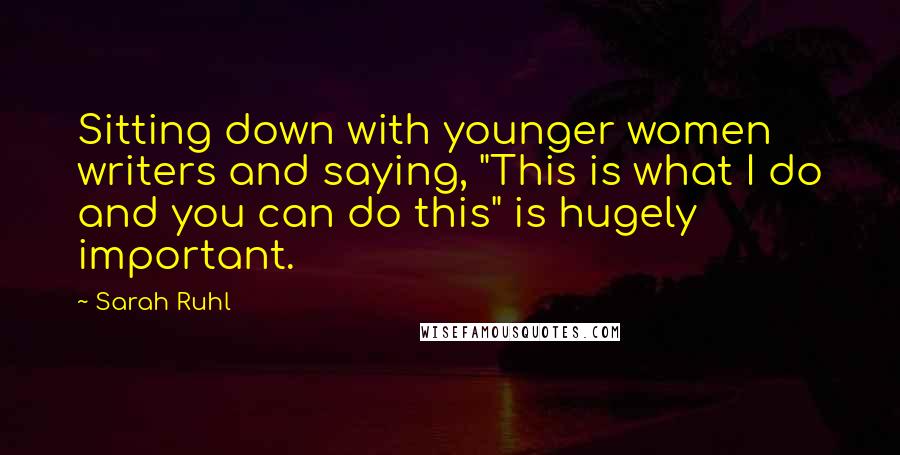 Sarah Ruhl Quotes: Sitting down with younger women writers and saying, "This is what I do and you can do this" is hugely important.