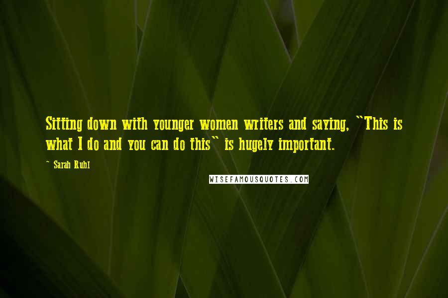 Sarah Ruhl Quotes: Sitting down with younger women writers and saying, "This is what I do and you can do this" is hugely important.