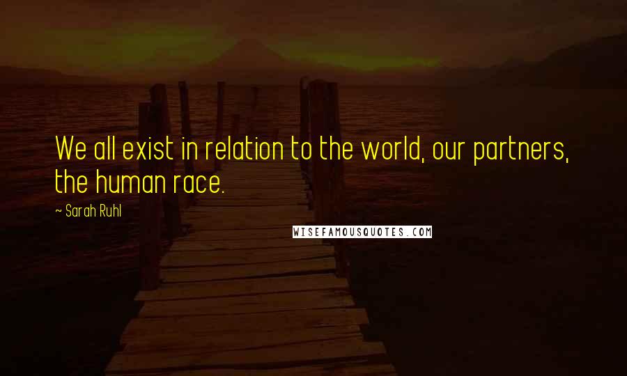 Sarah Ruhl Quotes: We all exist in relation to the world, our partners, the human race.