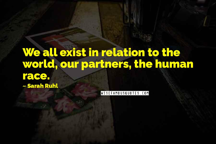 Sarah Ruhl Quotes: We all exist in relation to the world, our partners, the human race.