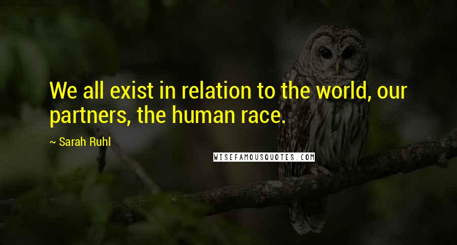 Sarah Ruhl Quotes: We all exist in relation to the world, our partners, the human race.