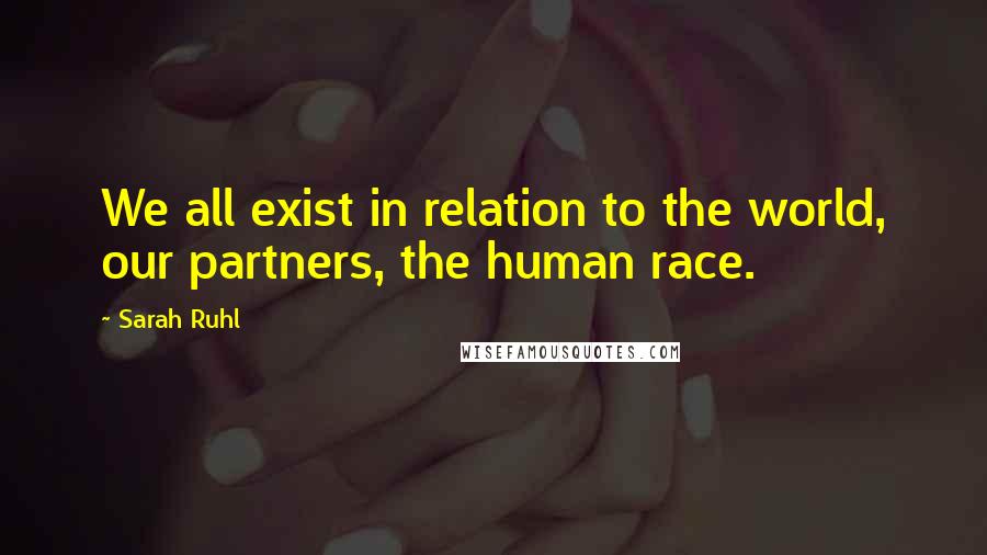 Sarah Ruhl Quotes: We all exist in relation to the world, our partners, the human race.