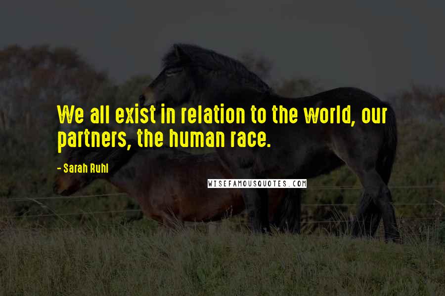 Sarah Ruhl Quotes: We all exist in relation to the world, our partners, the human race.