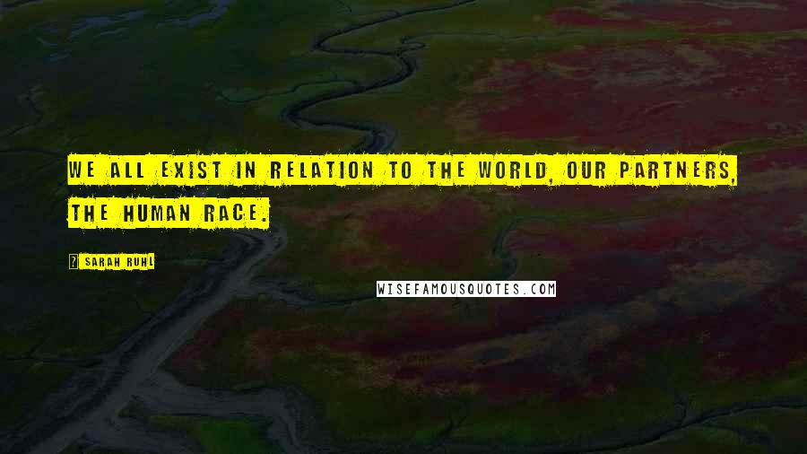 Sarah Ruhl Quotes: We all exist in relation to the world, our partners, the human race.