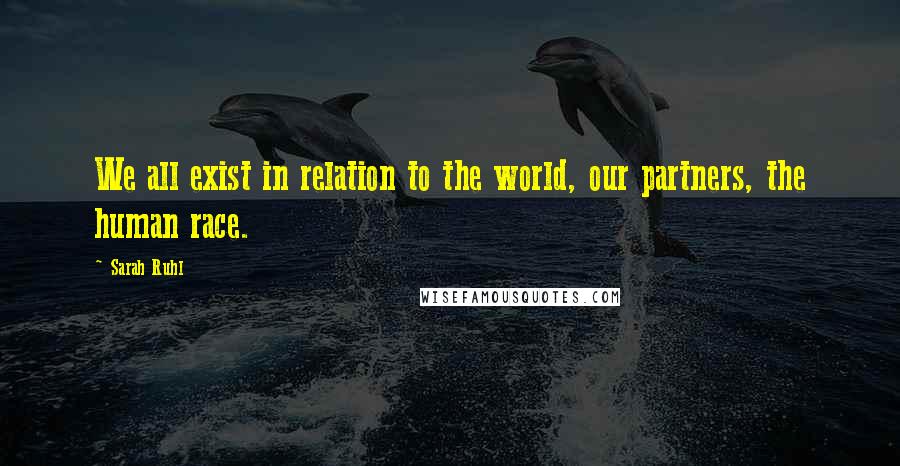 Sarah Ruhl Quotes: We all exist in relation to the world, our partners, the human race.