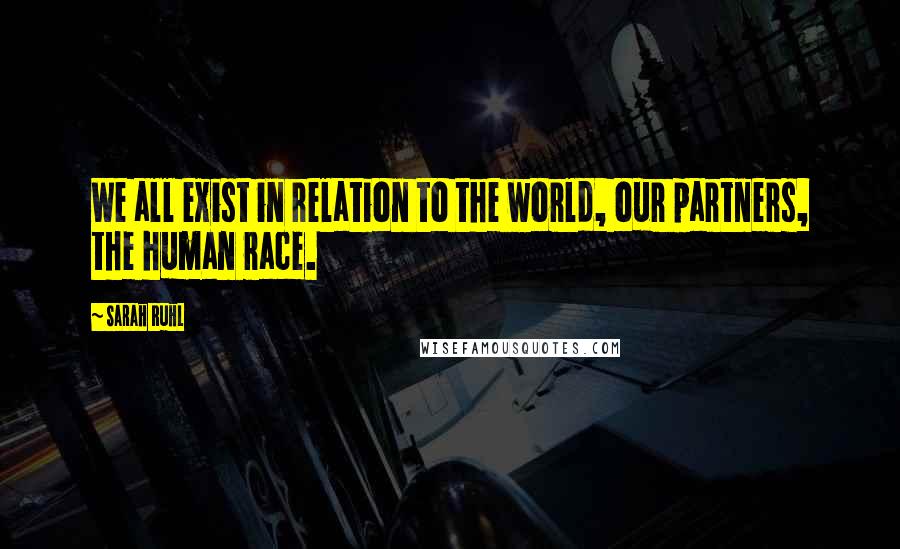 Sarah Ruhl Quotes: We all exist in relation to the world, our partners, the human race.