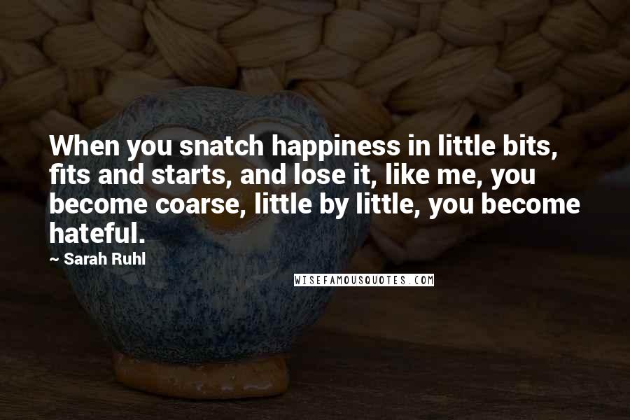 Sarah Ruhl Quotes: When you snatch happiness in little bits, fits and starts, and lose it, like me, you become coarse, little by little, you become hateful.