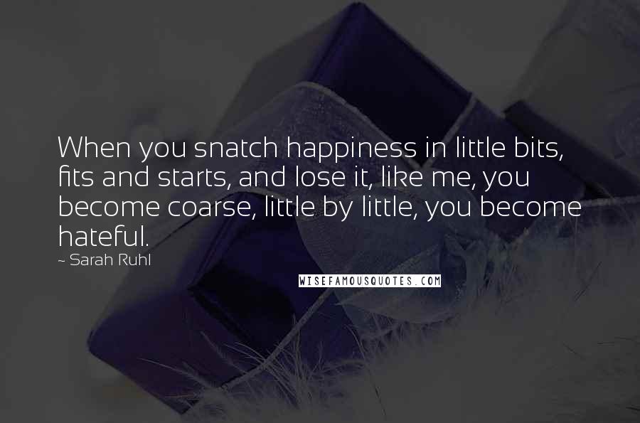 Sarah Ruhl Quotes: When you snatch happiness in little bits, fits and starts, and lose it, like me, you become coarse, little by little, you become hateful.