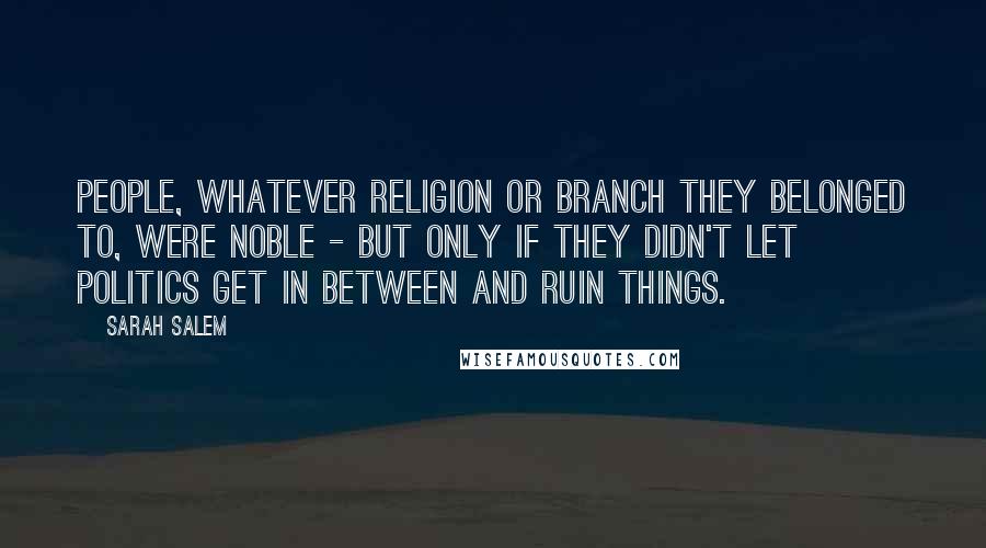 Sarah Salem Quotes: People, whatever religion or branch they belonged to, were noble - but only if they didn't let politics get in between and ruin things.