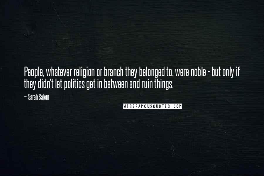 Sarah Salem Quotes: People, whatever religion or branch they belonged to, were noble - but only if they didn't let politics get in between and ruin things.