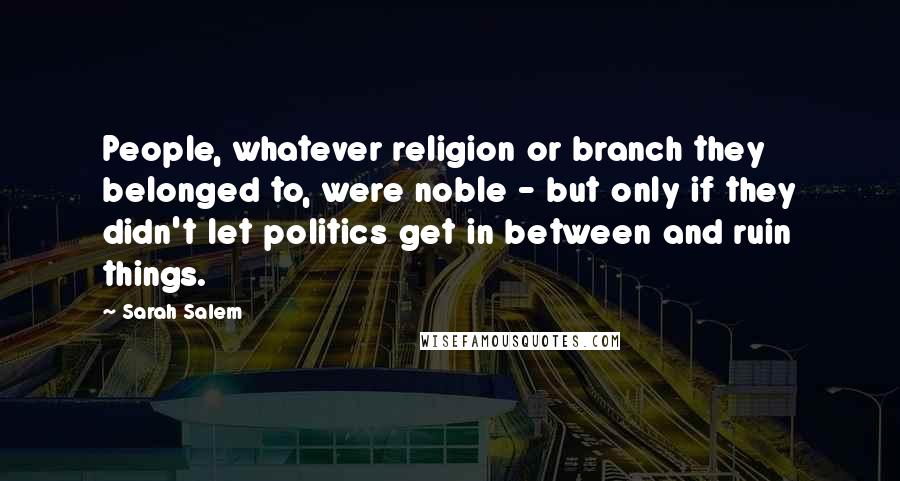 Sarah Salem Quotes: People, whatever religion or branch they belonged to, were noble - but only if they didn't let politics get in between and ruin things.