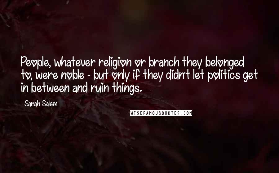 Sarah Salem Quotes: People, whatever religion or branch they belonged to, were noble - but only if they didn't let politics get in between and ruin things.
