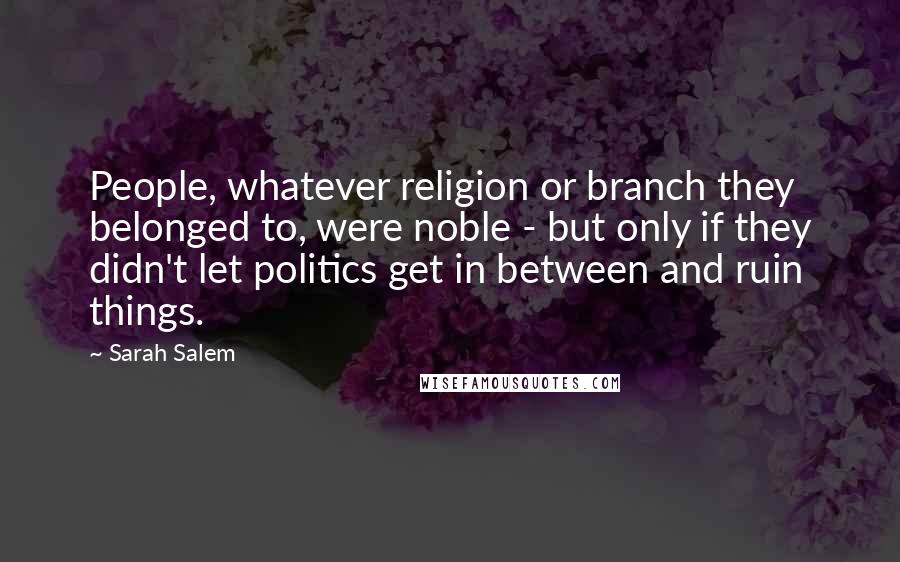 Sarah Salem Quotes: People, whatever religion or branch they belonged to, were noble - but only if they didn't let politics get in between and ruin things.