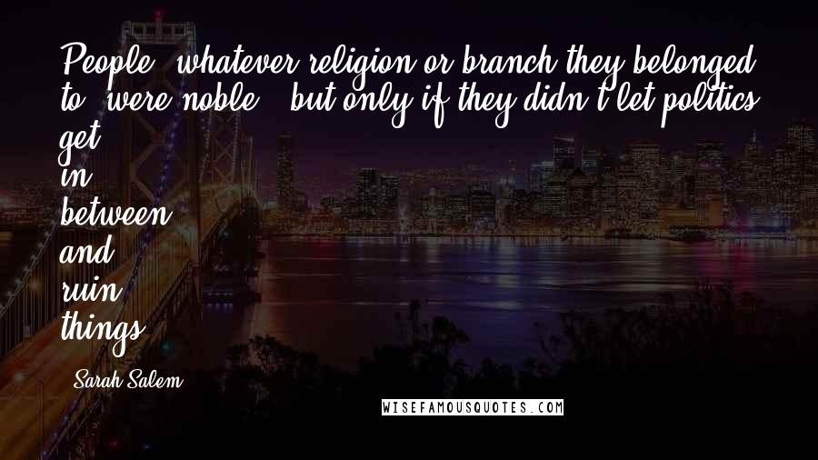 Sarah Salem Quotes: People, whatever religion or branch they belonged to, were noble - but only if they didn't let politics get in between and ruin things.