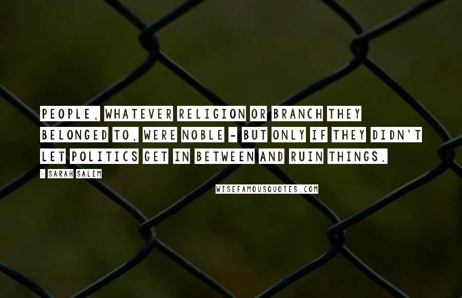 Sarah Salem Quotes: People, whatever religion or branch they belonged to, were noble - but only if they didn't let politics get in between and ruin things.