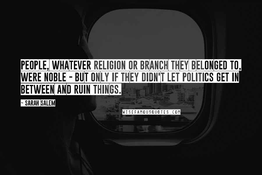 Sarah Salem Quotes: People, whatever religion or branch they belonged to, were noble - but only if they didn't let politics get in between and ruin things.