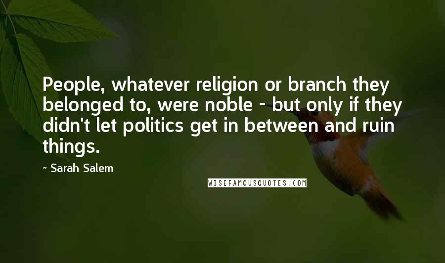Sarah Salem Quotes: People, whatever religion or branch they belonged to, were noble - but only if they didn't let politics get in between and ruin things.