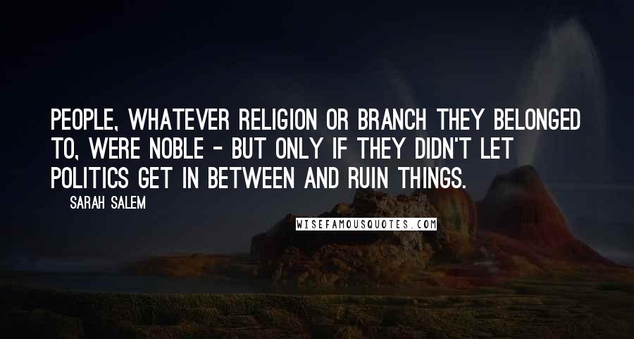 Sarah Salem Quotes: People, whatever religion or branch they belonged to, were noble - but only if they didn't let politics get in between and ruin things.