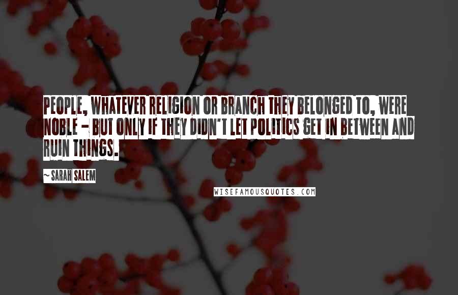 Sarah Salem Quotes: People, whatever religion or branch they belonged to, were noble - but only if they didn't let politics get in between and ruin things.