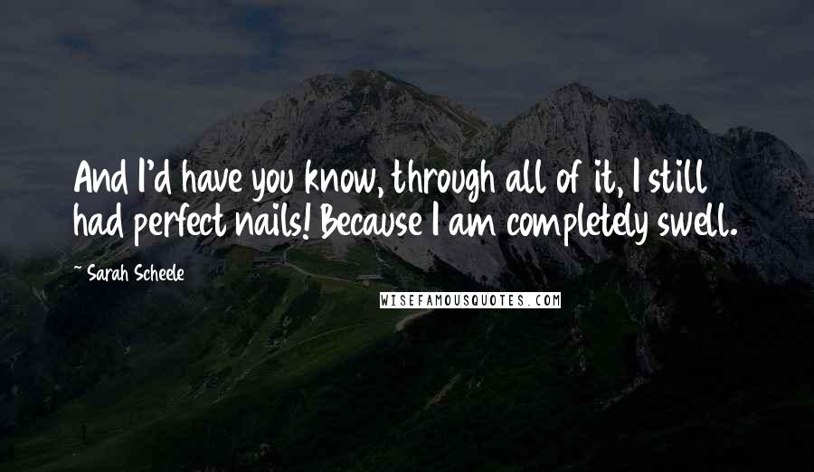 Sarah Scheele Quotes: And I'd have you know, through all of it, I still had perfect nails! Because I am completely swell.