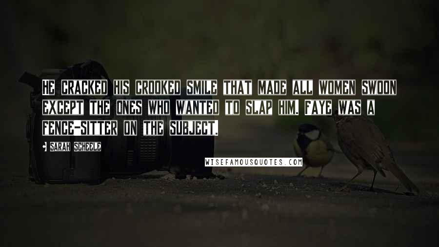 Sarah Scheele Quotes: He cracked his crooked smile that made all women swoon except the ones who wanted to slap him. Faye was a fence-sitter on the subject.