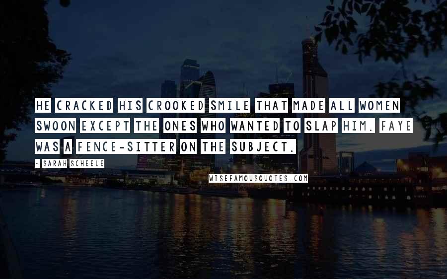 Sarah Scheele Quotes: He cracked his crooked smile that made all women swoon except the ones who wanted to slap him. Faye was a fence-sitter on the subject.