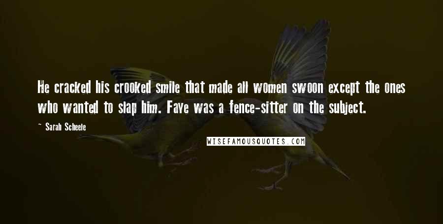 Sarah Scheele Quotes: He cracked his crooked smile that made all women swoon except the ones who wanted to slap him. Faye was a fence-sitter on the subject.