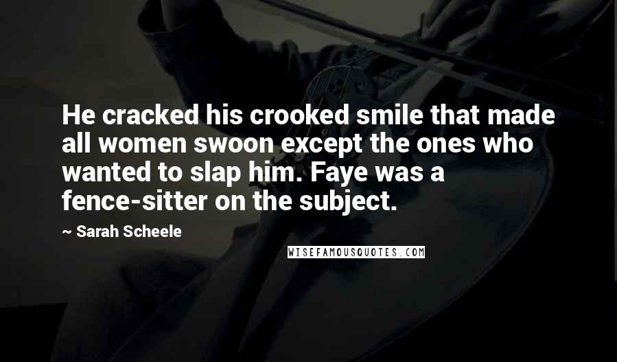 Sarah Scheele Quotes: He cracked his crooked smile that made all women swoon except the ones who wanted to slap him. Faye was a fence-sitter on the subject.